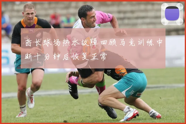 酋长球场热水故障回顾马竞训练中断十分钟后恢复正常