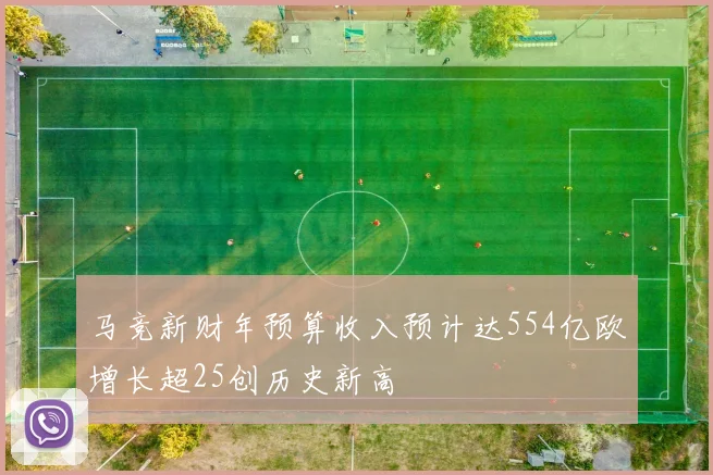马竞新财年预算收入预计达554亿欧增长超25创历史新高