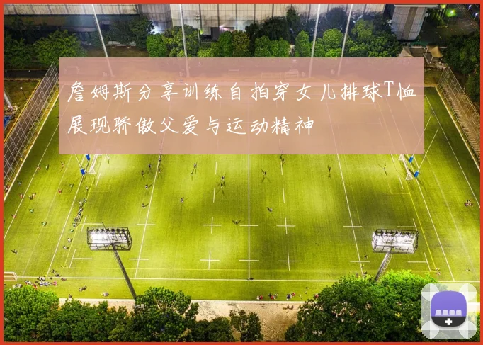 詹姆斯分享训练自拍穿女儿排球T恤展现骄傲父爱与运动精神