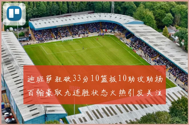迪班萨狂砍33分10篮板10助攻助杨百翰豪取九连胜状态火热引发关注