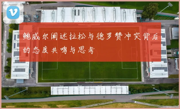 鲍威尔阐述拉松与德罗赞冲突背后的态度共鸣与思考