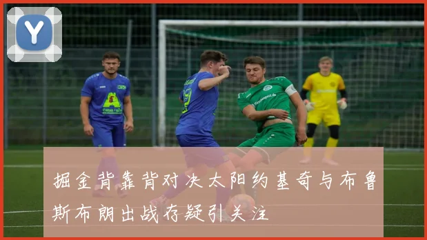 掘金背靠背对决太阳约基奇与布鲁斯布朗出战存疑引关注