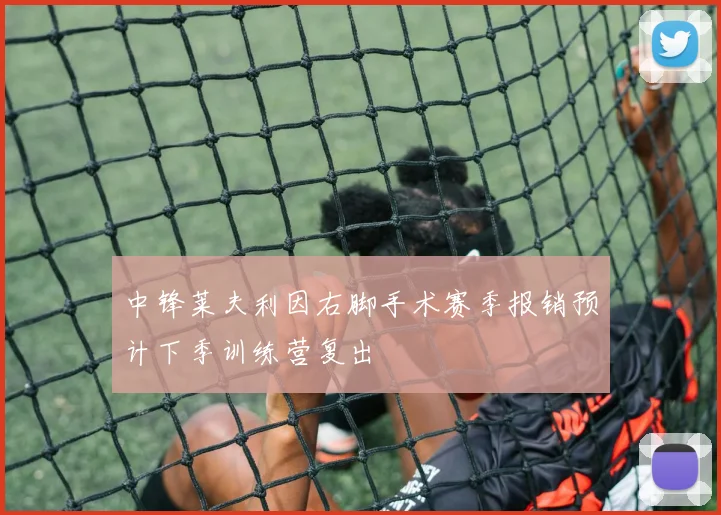 中锋莱夫利因右脚手术赛季报销预计下季训练营复出