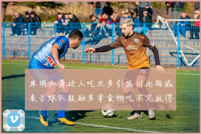 库明加身边人吃太多引发讨论路威表示球队鼓励多拿食物吃不完就得扔掉