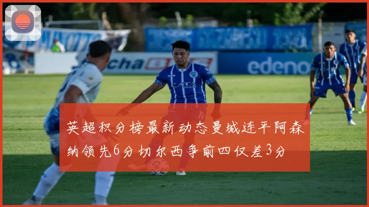 英超积分榜最新动态曼城连平阿森纳领先6分切尔西争前四仅差3分