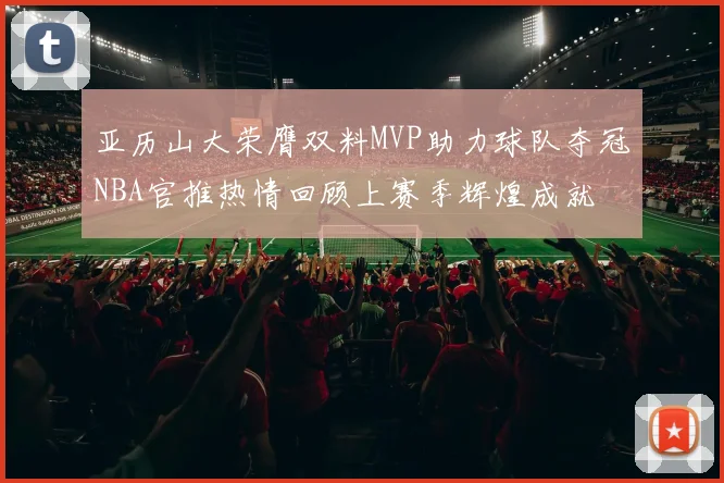 亚历山大荣膺双料MVP助力球队夺冠NBA官推热情回顾上赛季辉煌成就
