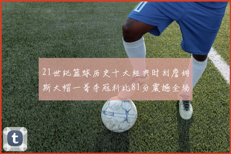 21世纪篮球历史十大经典时刻詹姆斯大帽一哥夺冠科比81分震撼全场