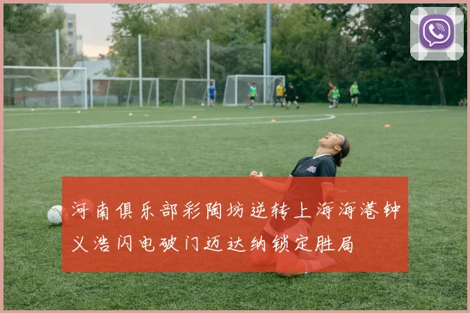 河南俱乐部彩陶坊逆转上海海港钟义浩闪电破门迈达纳锁定胜局