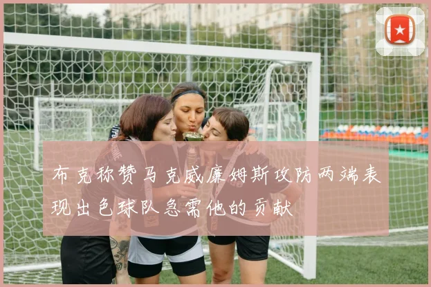 布克称赞马克威廉姆斯攻防两端表现出色球队急需他的贡献