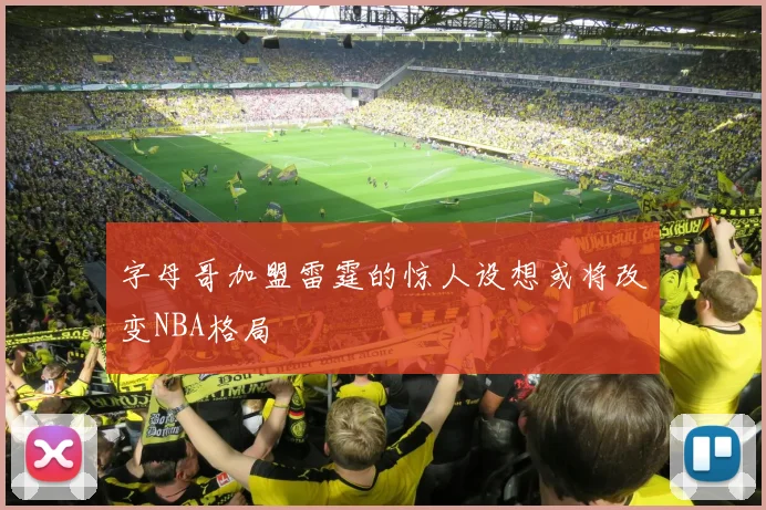字母哥加盟雷霆的惊人设想或将改变NBA格局