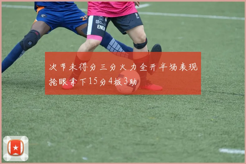 次节未得分三分火力全开半场表现抢眼拿下15分4板3助