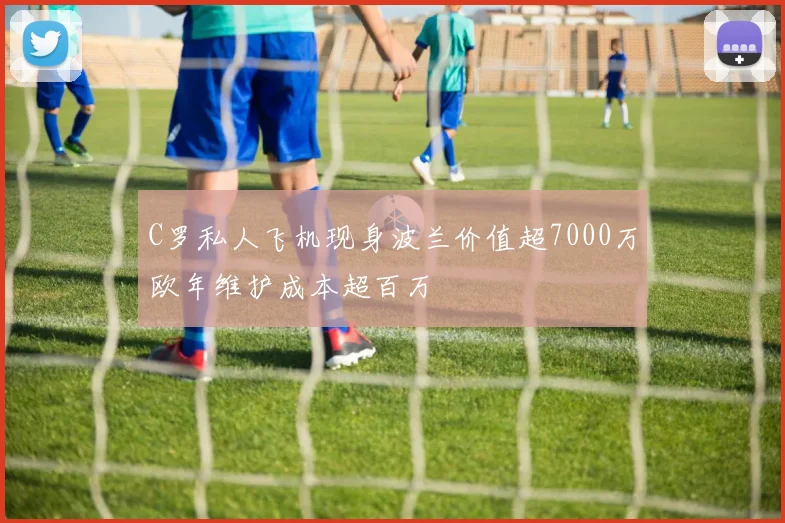 C罗私人飞机现身波兰价值超7000万欧年维护成本超百万