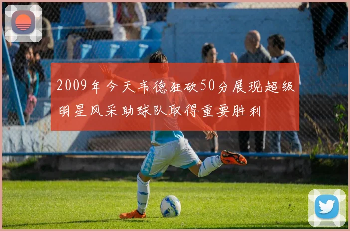 2009年今天韦德狂砍50分展现超级明星风采助球队取得重要胜利