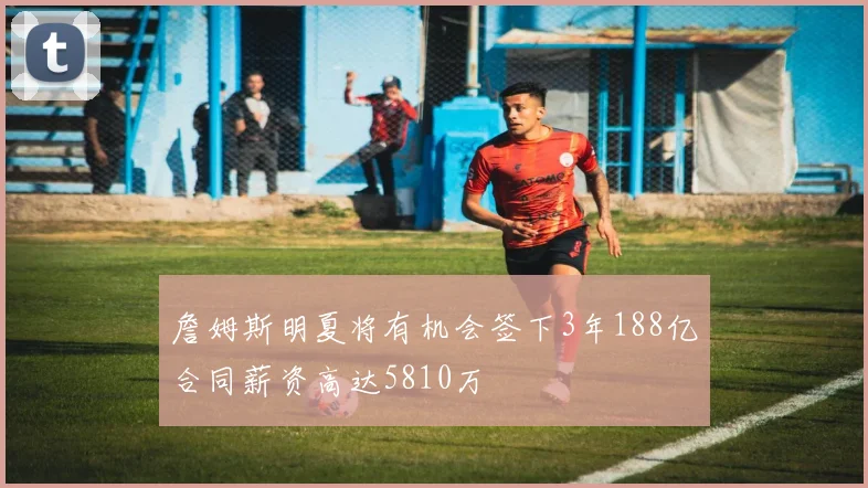 詹姆斯明夏将有机会签下3年188亿合同薪资高达5810万