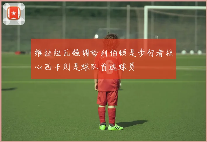 维拉纽瓦强调哈利伯顿是步行者核心西卡则是球队首选球员