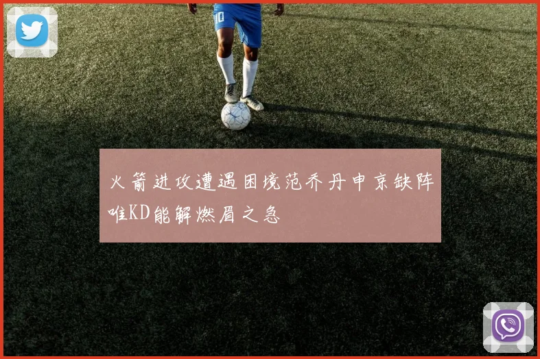火箭进攻遭遇困境范乔丹申京缺阵唯KD能解燃眉之急