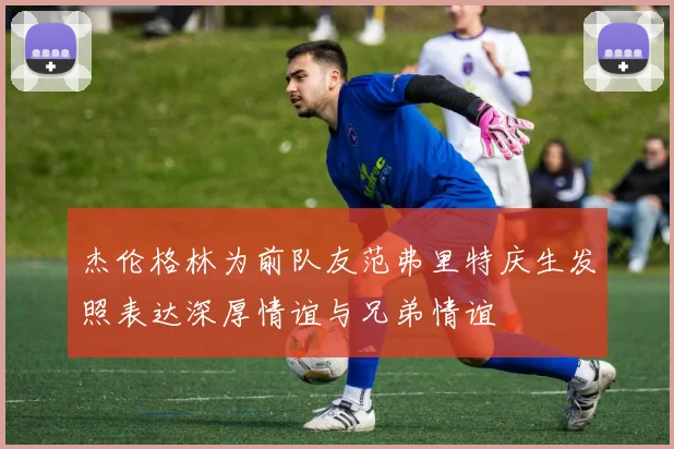 杰伦格林为前队友范弗里特庆生发照表达深厚情谊与兄弟情谊