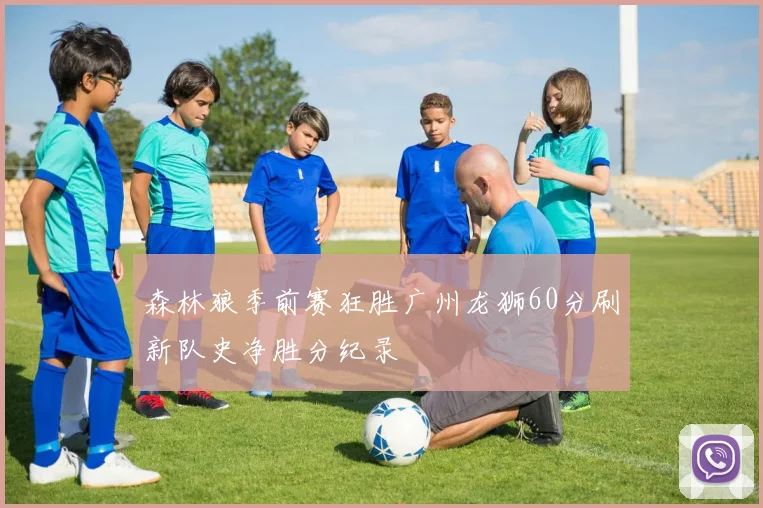 森林狼季前赛狂胜广州龙狮60分刷新队史净胜分纪录