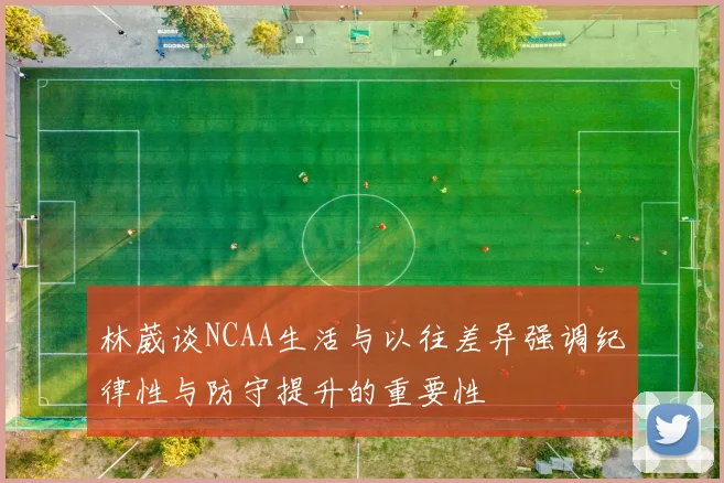 林葳谈NCAA生活与以往差异强调纪律性与防守提升的重要性