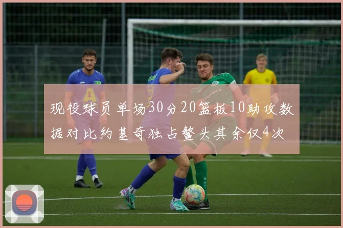 现役球员单场30分20篮板10助攻数据对比约基奇独占鳌头其余仅4次