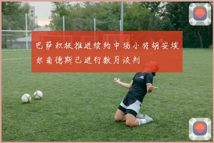 巴萨积极推进续约中场小将胡安埃尔南德斯已进行数月谈判