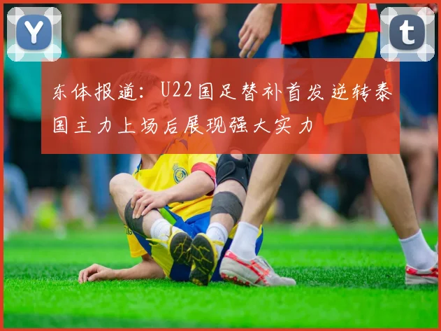 东体报道：U22国足替补首发逆转泰国主力上场后展现强大实力