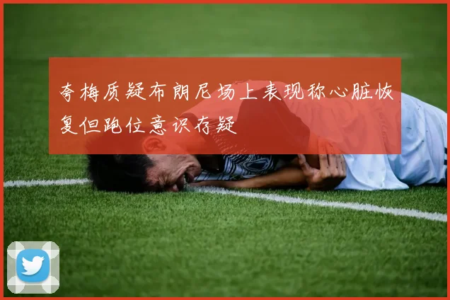夸梅质疑布朗尼场上表现称心脏恢复但跑位意识存疑