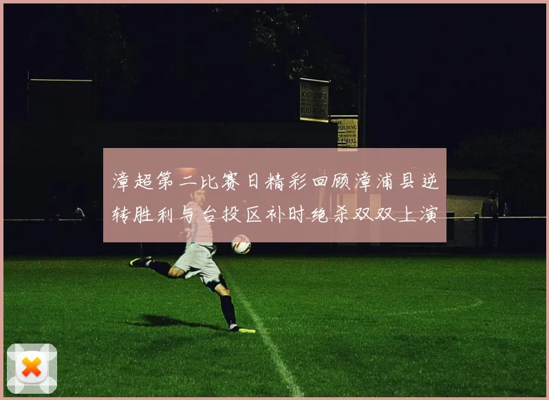 漳超第二比赛日精彩回顾漳浦县逆转胜利与台投区补时绝杀双双上演