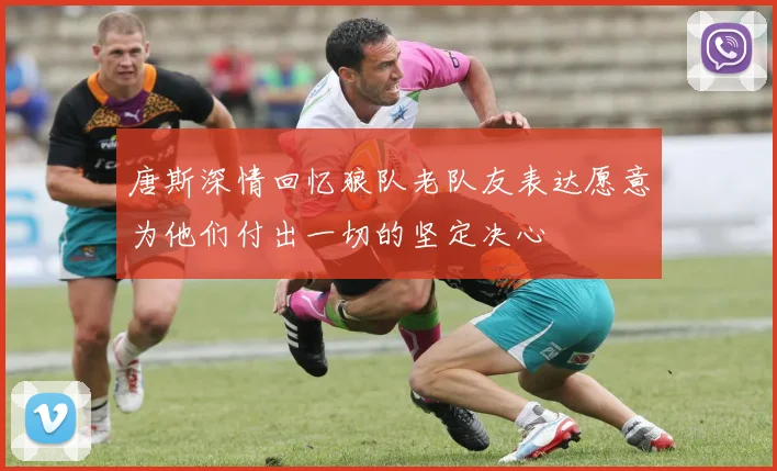 唐斯深情回忆狼队老队友表达愿意为他们付出一切的坚定决心