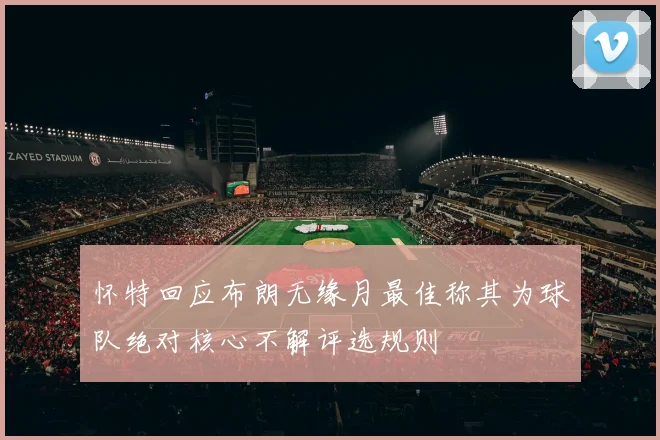 怀特回应布朗无缘月最佳称其为球队绝对核心不解评选规则