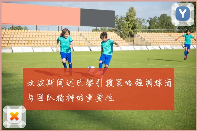 坎波斯阐述巴黎引援策略强调球商与团队精神的重要性