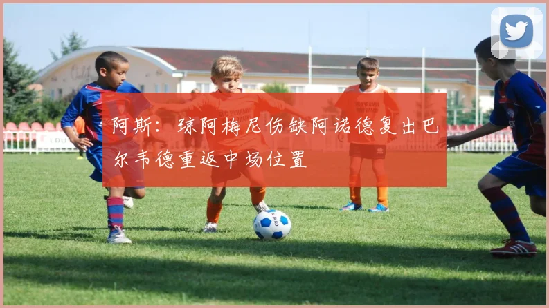 阿斯：琼阿梅尼伤缺阿诺德复出巴尔韦德重返中场位置