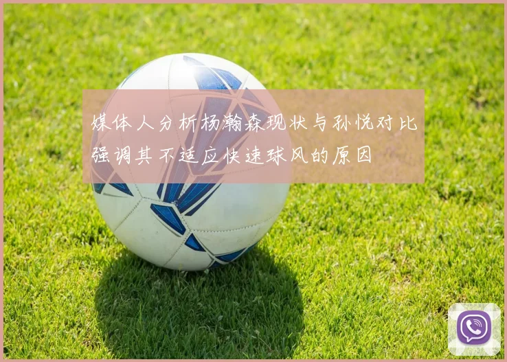 媒体人分析杨瀚森现状与孙悦对比强调其不适应快速球风的原因