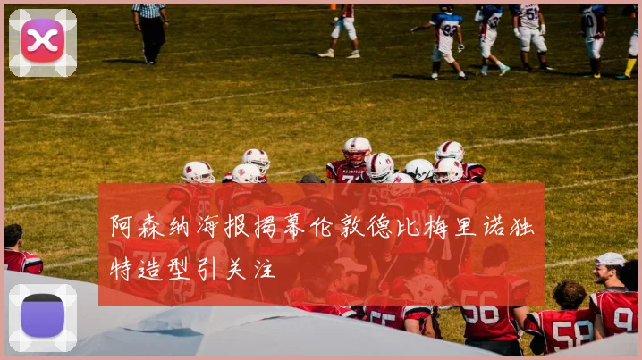 阿森纳海报揭幕伦敦德比梅里诺独特造型引关注