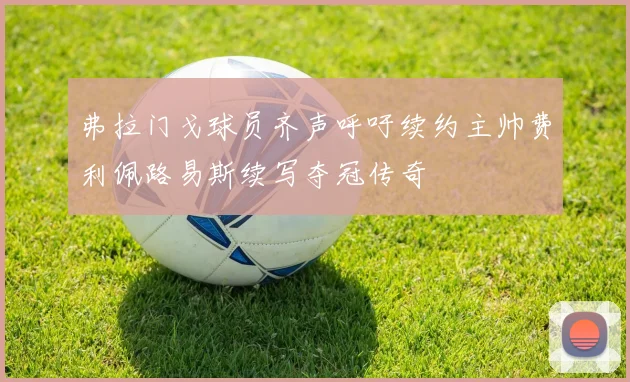 弗拉门戈球员齐声呼吁续约主帅费利佩路易斯续写夺冠传奇