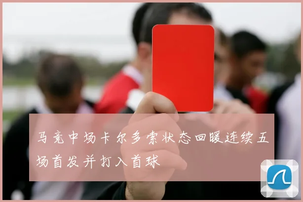 马竞中场卡尔多索状态回暖连续五场首发并打入首球