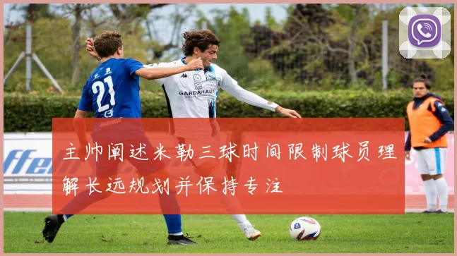 主帅阐述米勒三球时间限制球员理解长远规划并保持专注