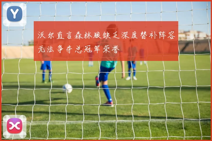 沃尔直言森林狼缺乏深度替补阵容无法争夺总冠军荣誉