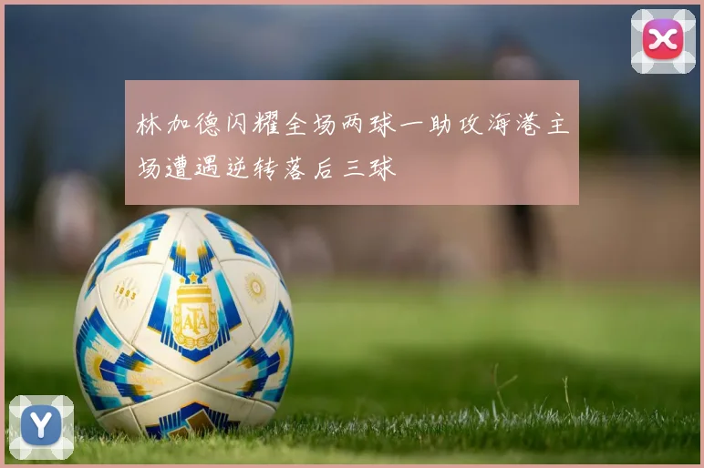 林加德闪耀全场两球一助攻海港主场遭遇逆转落后三球