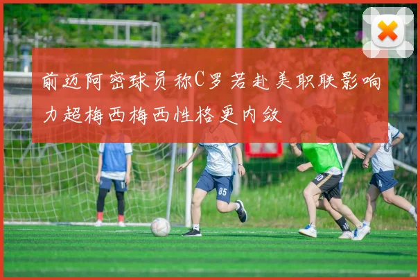 前迈阿密球员称C罗若赴美职联影响力超梅西梅西性格更内敛