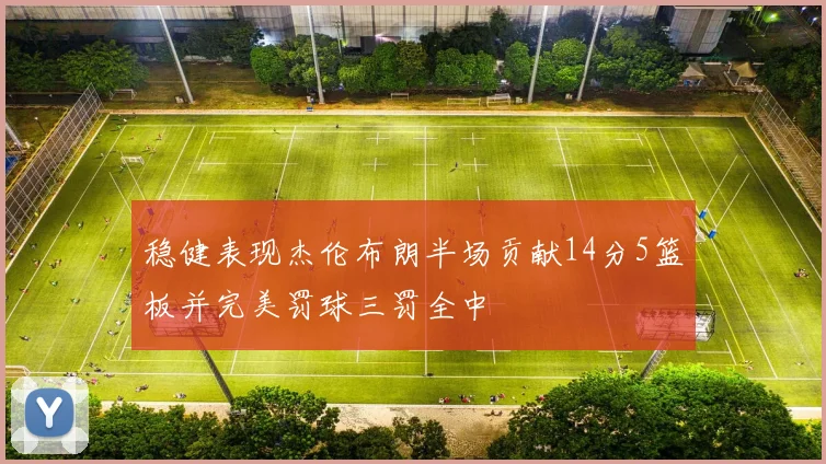稳健表现杰伦布朗半场贡献14分5篮板并完美罚球三罚全中
