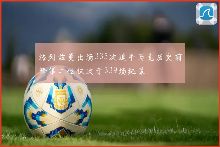 格列兹曼出场335次追平马竞历史前锋第二位仅次于339场纪录