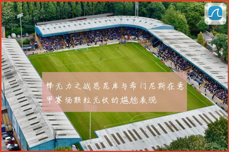 锋无力之战恩昆库与希门尼斯在意甲赛场颗粒无收的尴尬表现