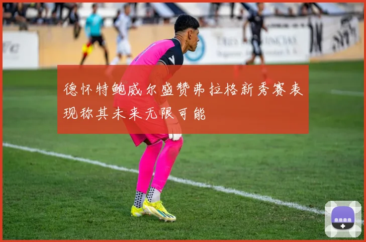 德怀特鲍威尔盛赞弗拉格新秀赛表现称其未来无限可能