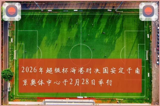 2026年超级杯海港对决国安定于南京奥体中心于2月28日举行