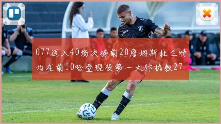 077迈入40场次榜前20詹姆斯杜兰特均在前10哈登现役第一大帅执教271场次