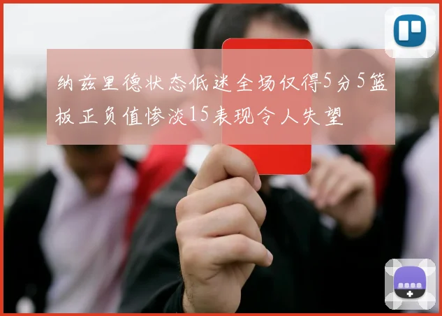 纳兹里德状态低迷全场仅得5分5篮板正负值惨淡15表现令人失望