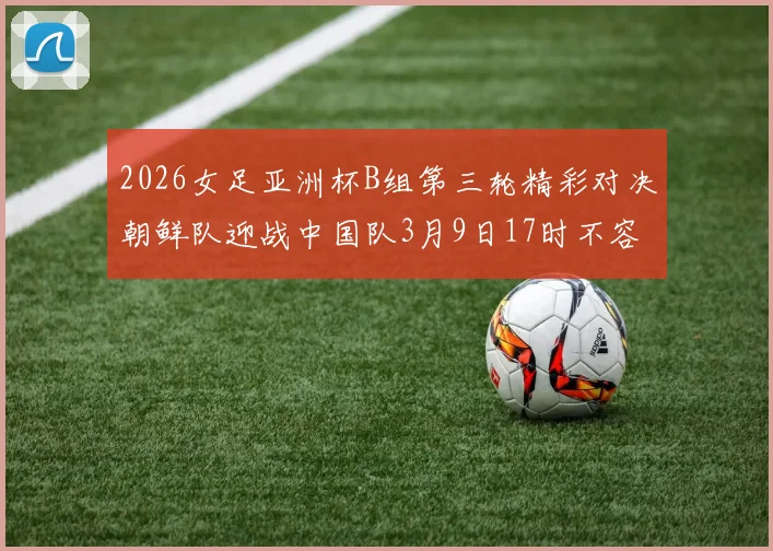 2026女足亚洲杯B组第三轮精彩对决朝鲜队迎战中国队3月9日17时不容错过