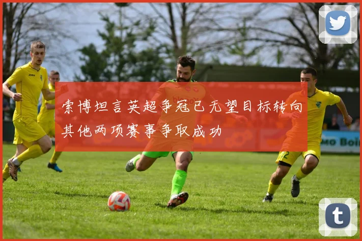 索博坦言英超争冠已无望目标转向其他两项赛事争取成功